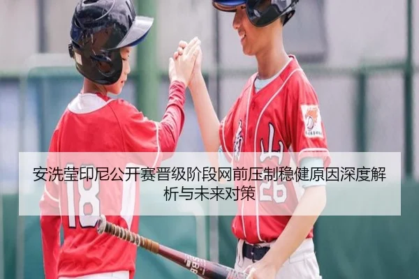 安洗莹印尼公开赛晋级阶段网前压制稳健原因深度解析与未来对策